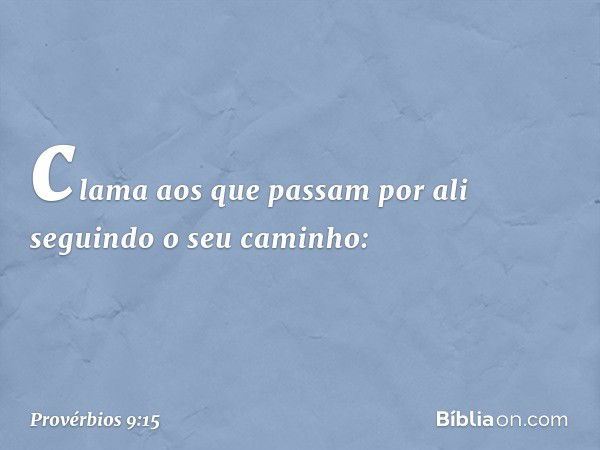 clama aos que passam por ali
seguindo o seu caminho: -- Provérbios 9:15