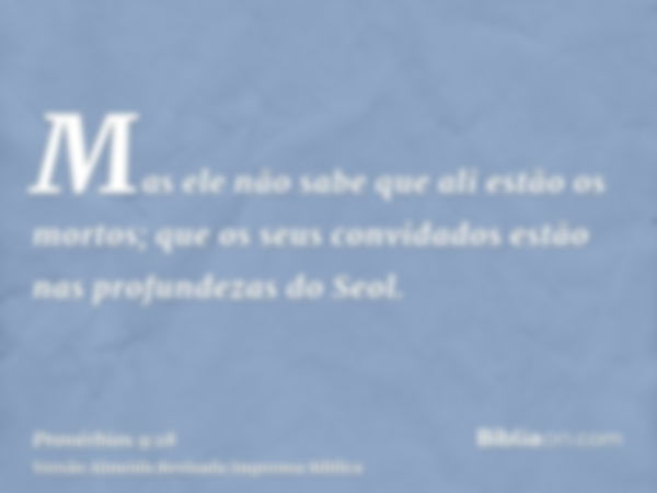 Mas ele não sabe que ali estão os mortos; que os seus convidados estão nas profundezas do Seol.