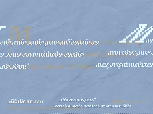 Mas ele não sabe que ali estão os mortos; que os seus convidados estão nas profundezas do Seol.