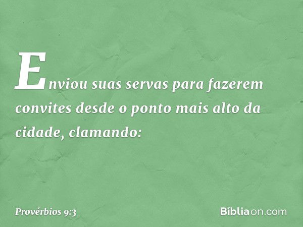 Enviou suas servas para fazerem convites
desde o ponto mais alto da cidade,
clamando: -- Provérbios 9:3