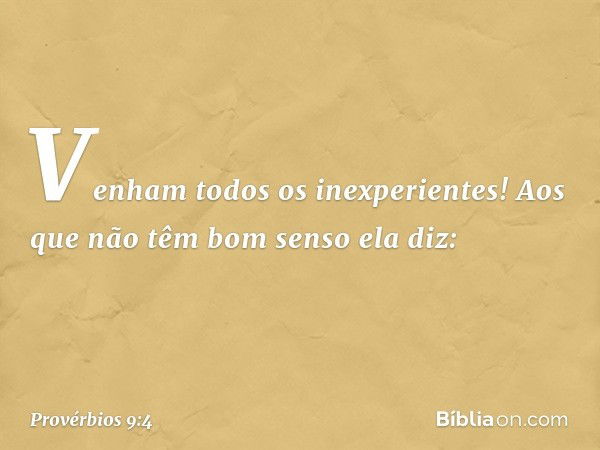 "Venham todos os inexperientes!"
Aos que não têm bom senso ela diz: -- Provérbios 9:4