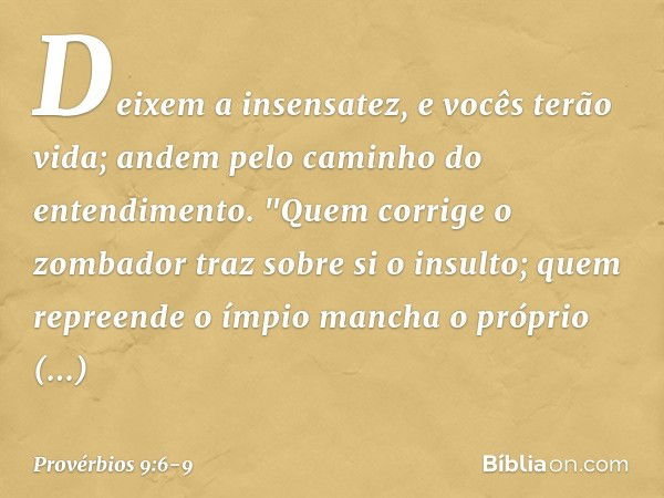 Deixem a insensatez, e vocês terão vida;
andem pelo caminho do entendimento. "Quem corrige o zombador
traz sobre si o insulto;
quem repreende o ímpio
mancha o p