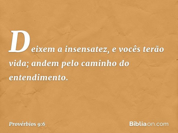 Deixem a insensatez, e vocês terão vida;
andem pelo caminho do entendimento. -- Provérbios 9:6