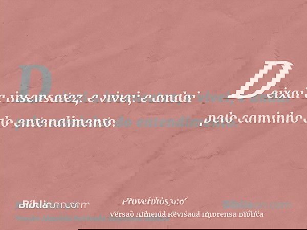 Deixai a insensatez, e vivei; e andai pelo caminho do entendimento.