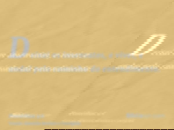 Deixai os insensatos, e vivei, e andai pelo caminho do entendimento.