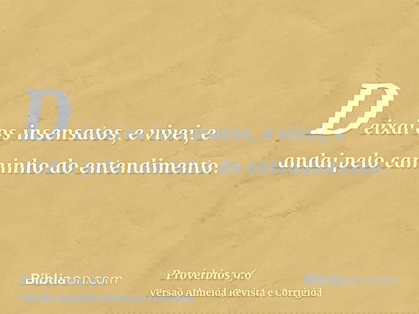 Deixai os insensatos, e vivei, e andai pelo caminho do entendimento.