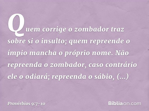 "Quem corrige o zombador
traz sobre si o insulto;
quem repreende o ímpio
mancha o próprio nome. Não repreenda o zombador,
caso contrário ele o odiará;
repreenda