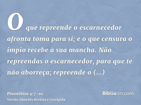 O que repreende o escarnecedor afronta toma para si; e o que censura o ímpio recebe a sua mancha.Não repreendas o escarnecedor, para que te não aborreça; repree