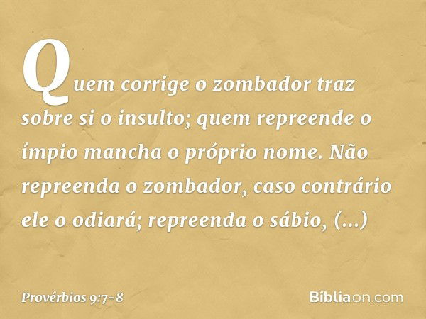 "Quem corrige o zombador
traz sobre si o insulto;
quem repreende o ímpio
mancha o próprio nome. Não repreenda o zombador,
caso contrário ele o odiará;
repreenda