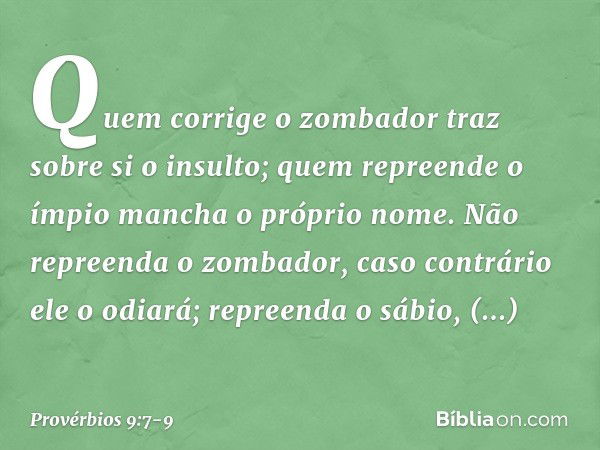 "Quem corrige o zombador
traz sobre si o insulto;
quem repreende o ímpio
mancha o próprio nome. Não repreenda o zombador,
caso contrário ele o odiará;
repreenda