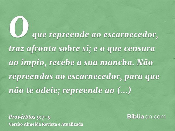 O que repreende ao escarnecedor, traz afronta sobre si; e o que censura ao ímpio, recebe a sua mancha.Não repreendas ao escarnecedor, para que não te odeie; rep