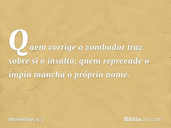 "Quem corrige o zombador
traz sobre si o insulto;
quem repreende o ímpio
mancha o próprio nome. -- Provérbios 9:7