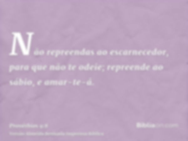 Não repreendas ao escarnecedor, para que não te odeie; repreende ao sábio, e amar-te-á.