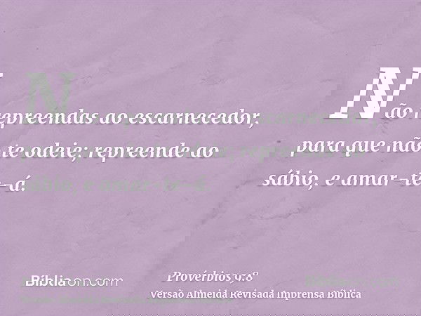 Não repreendas ao escarnecedor, para que não te odeie; repreende ao sábio, e amar-te-á.