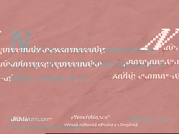 Não repreendas o escarnecedor, para que te não aborreça; repreende o sábio, e amar-te-á.