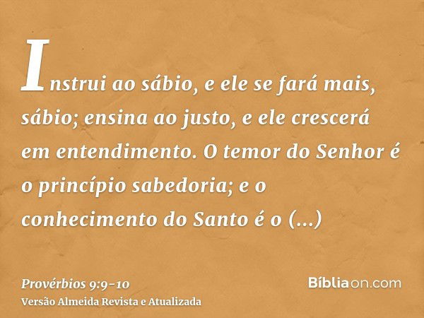 Instrui ao sábio, e ele se fará mais, sábio; ensina ao justo, e ele crescerá em entendimento.O temor do Senhor é o princípio sabedoria; e o conhecimento do Sant