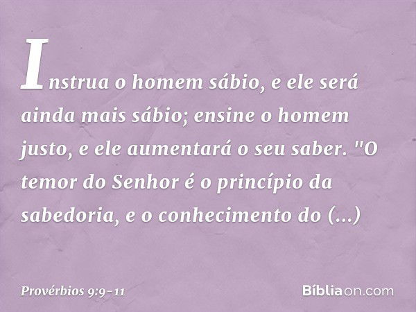 Instrua o homem sábio,
e ele será ainda mais sábio;
ensine o homem justo,
e ele aumentará o seu saber. "O temor do Senhor
é o princípio da sabedoria,
e o conhec