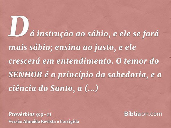 Dá instrução ao sábio, e ele se fará mais sábio; ensina ao justo, e ele crescerá em entendimento.O temor do SENHOR é o princípio da sabedoria, e a ciência do Sa