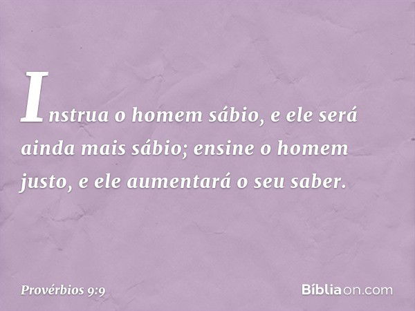 Instrua o homem sábio,
e ele será ainda mais sábio;
ensine o homem justo,
e ele aumentará o seu saber. -- Provérbios 9:9