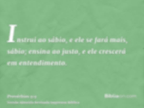 Instrui ao sábio, e ele se fará mais, sábio; ensina ao justo, e ele crescerá em entendimento.