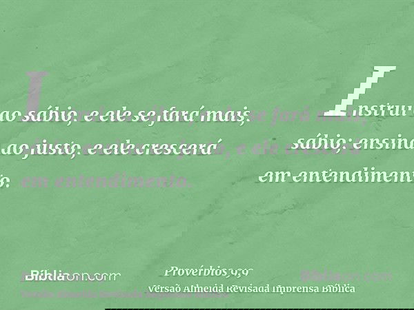 Instrui ao sábio, e ele se fará mais, sábio; ensina ao justo, e ele crescerá em entendimento.