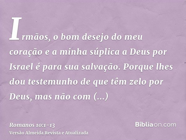 Irmãos, o bom desejo do meu coração e a minha súplica a Deus por Israel é para sua salvação.Porque lhes dou testemunho de que têm zelo por Deus, mas não com ent