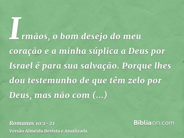 Irmãos, o bom desejo do meu coração e a minha súplica a Deus por Israel é para sua salvação.Porque lhes dou testemunho de que têm zelo por Deus, mas não com ent