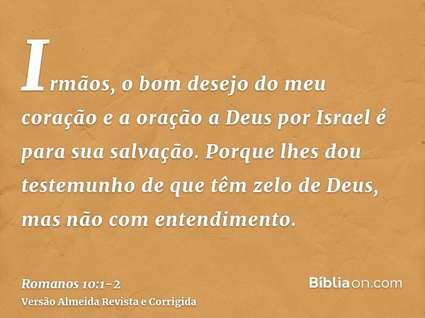 Irmãos, o bom desejo do meu coração e a oração a Deus por Israel é para sua salvação.Porque lhes dou testemunho de que têm zelo de Deus, mas não com entendiment