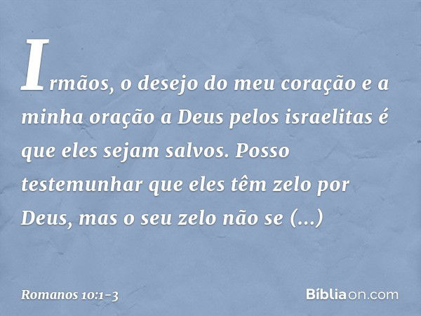 Irmãos, o desejo do meu coração e a minha oração a Deus pelos israelitas é que eles sejam salvos. Posso testemunhar que eles têm zelo por Deus, mas o seu zelo n