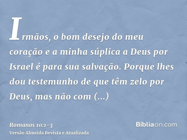 Irmãos, o bom desejo do meu coração e a minha súplica a Deus por Israel é para sua salvação.Porque lhes dou testemunho de que têm zelo por Deus, mas não com ent