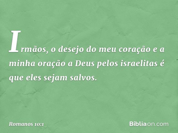 Irmãos, o desejo do meu coração e a minha oração a Deus pelos israelitas é que eles sejam salvos. -- Romanos 10:1