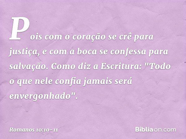 Pois com o coração se crê para justiça, e com a boca se confessa para salvação. Como diz a Escritura: "Todo o que nele confia jamais será envergonhado". -- Roma