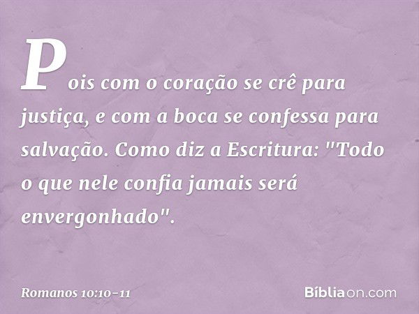 Pois com o coração se crê para justiça, e com a boca se confessa para salvação. Como diz a Escritura: "Todo o que nele confia jamais será envergonhado". -- Roma