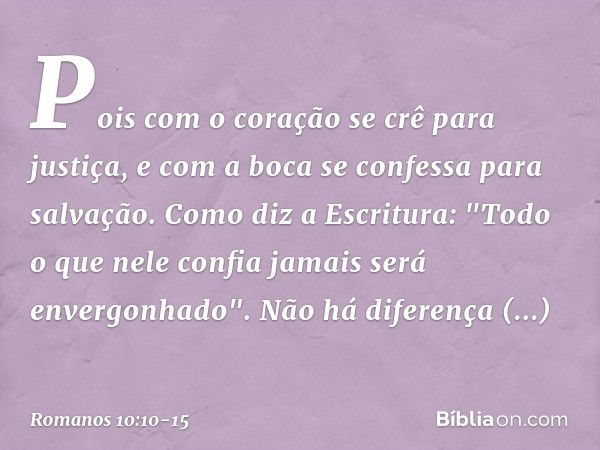 Pois com o coração se crê para justiça, e com a boca se confessa para salvação. Como diz a Escritura: "Todo o que nele confia jamais será envergonhado". Não há 