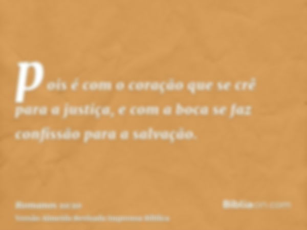 pois é com o coração que se crê para a justiça, e com a boca se faz confissão para a salvação.