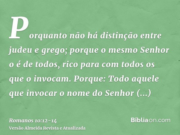 Porquanto não há distinção entre judeu e grego; porque o mesmo Senhor o é de todos, rico para com todos os que o invocam.Porque: Todo aquele que invocar o nome 