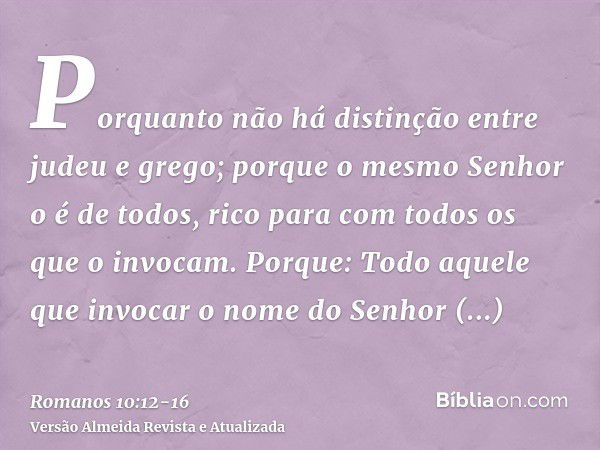 Porquanto não há distinção entre judeu e grego; porque o mesmo Senhor o é de todos, rico para com todos os que o invocam.Porque: Todo aquele que invocar o nome 