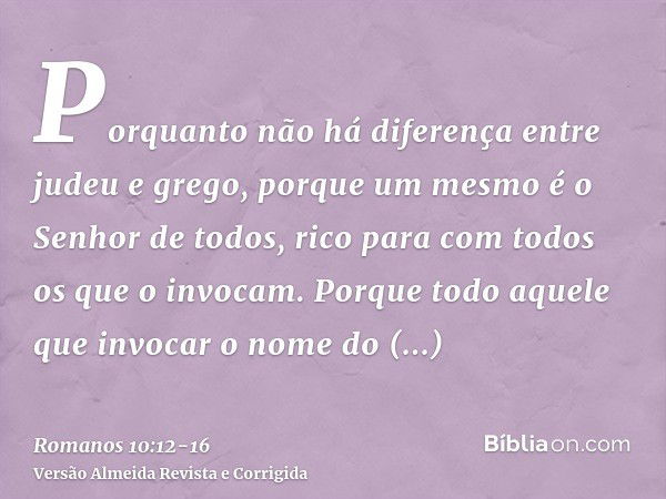 Porquanto não há diferença entre judeu e grego, porque um mesmo é o Senhor de todos, rico para com todos os que o invocam.Porque todo aquele que invocar o nome 