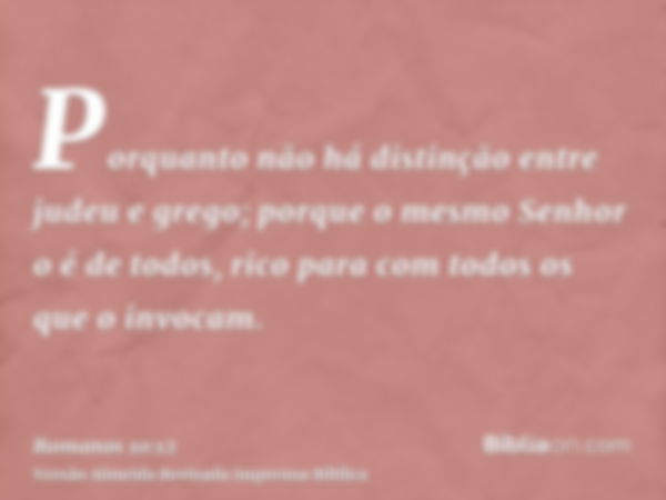 Porquanto não há distinção entre judeu e grego; porque o mesmo Senhor o é de todos, rico para com todos os que o invocam.