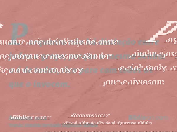 Porquanto não há distinção entre judeu e grego; porque o mesmo Senhor o é de todos, rico para com todos os que o invocam.