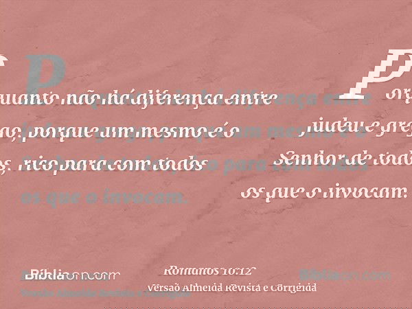 Porquanto não há diferença entre judeu e grego, porque um mesmo é o Senhor de todos, rico para com todos os que o invocam.