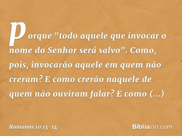 porque "todo aquele que invocar o nome do Senhor será salvo". Como, pois, invocarão aquele em quem não creram? E como crerão naquele de quem não ouviram falar? 