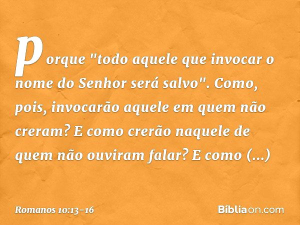 porque "todo aquele que invocar o nome do Senhor será salvo". Como, pois, invocarão aquele em quem não creram? E como crerão naquele de quem não ouviram falar? 