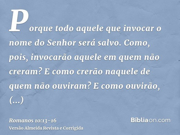 Porque todo aquele que invocar o nome do Senhor será salvo.Como, pois, invocarão aquele em quem não creram? E como crerão naquele de quem não ouviram? E como ou