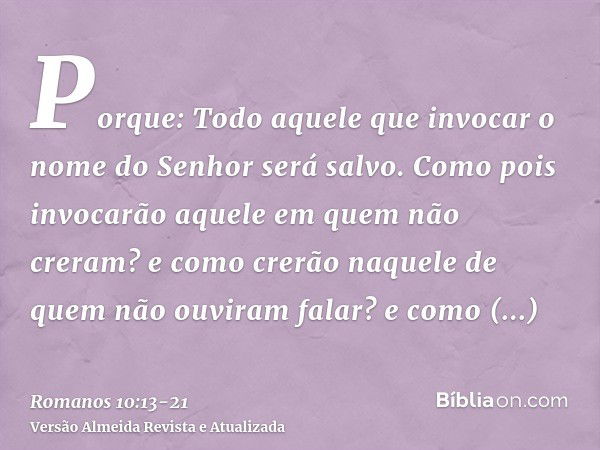 Porque: Todo aquele que invocar o nome do Senhor será salvo.Como pois invocarão aquele em quem não creram? e como crerão naquele de quem não ouviram falar? e co