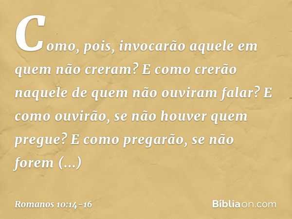 Como, pois, invocarão aquele em quem não creram? E como crerão naquele de quem não ouviram falar? E como ouvirão, se não houver quem pregue? E como pregarão, se