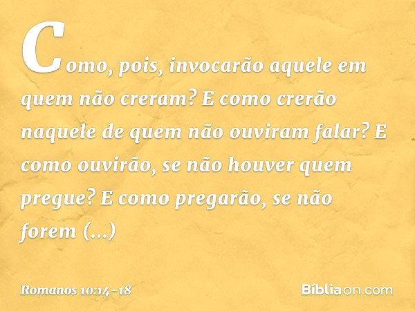 Como, pois, invocarão aquele em quem não creram? E como crerão naquele de quem não ouviram falar? E como ouvirão, se não houver quem pregue? E como pregarão, se