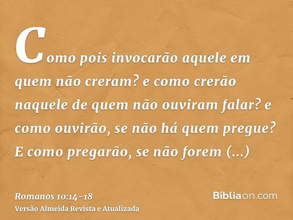 Como pois invocarão aquele em quem não creram? e como crerão naquele de quem não ouviram falar? e como ouvirão, se não há quem pregue?E como pregarão, se não fo