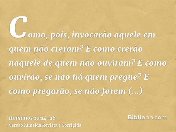 Como, pois, invocarão aquele em quem não creram? E como crerão naquele de quem não ouviram? E como ouvirão, se não há quem pregue?E como pregarão, se não forem 