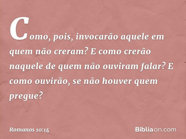 Como, pois, invocarão aquele em quem não creram? E como crerão naquele de quem não ouviram falar? E como ouvirão, se não houver quem pregue? -- Romanos 10:14